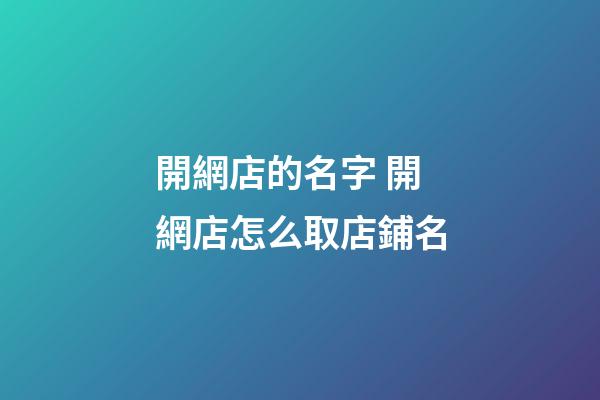 開網店的名字 開網店怎么取店鋪名-第1張-店鋪起名-玄機派
